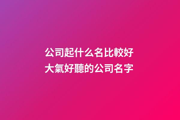 公司起什么名比較好 大氣好聽的公司名字-第1張-公司起名-玄機派